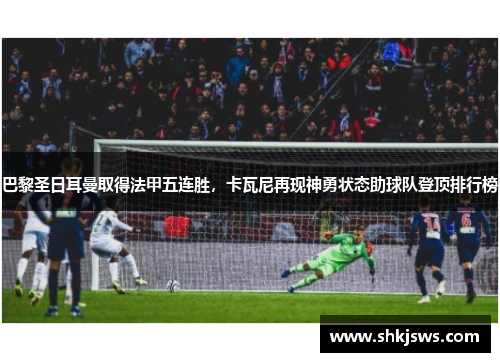 巴黎圣日耳曼取得法甲五连胜，卡瓦尼再现神勇状态助球队登顶排行榜