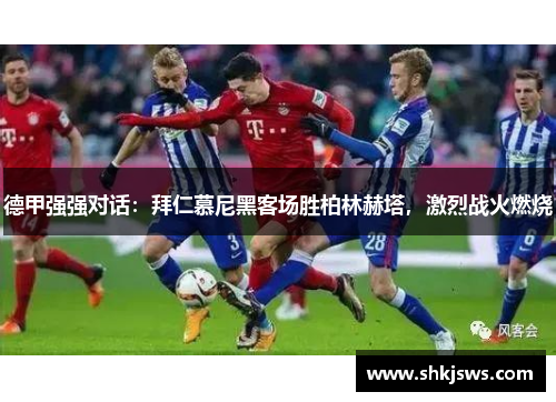 德甲强强对话：拜仁慕尼黑客场胜柏林赫塔，激烈战火燃烧