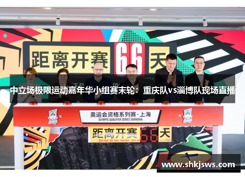 中立场极限运动嘉年华小组赛末轮：重庆队vs淄博队现场直播