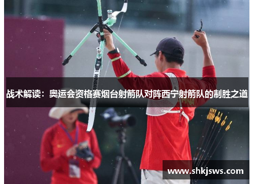 战术解读：奥运会资格赛烟台射箭队对阵西宁射箭队的制胜之道