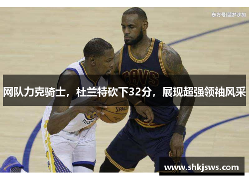 网队力克骑士，杜兰特砍下32分，展现超强领袖风采