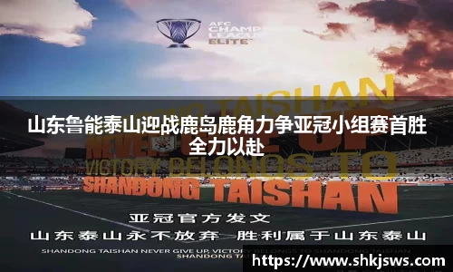 山东鲁能泰山迎战鹿岛鹿角力争亚冠小组赛首胜全力以赴